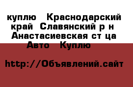 куплю - Краснодарский край, Славянский р-н, Анастасиевская ст-ца Авто » Куплю   